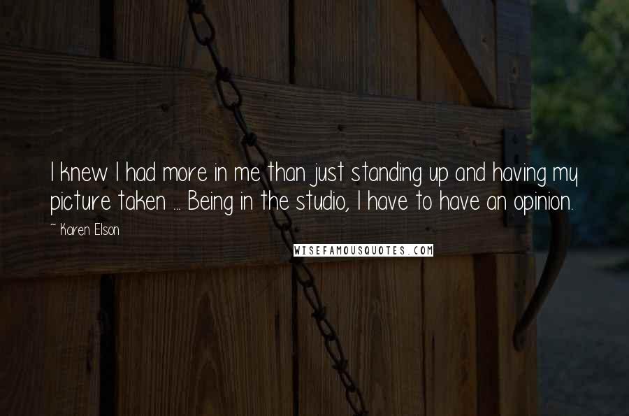 Karen Elson Quotes: I knew I had more in me than just standing up and having my picture taken ... Being in the studio, I have to have an opinion.