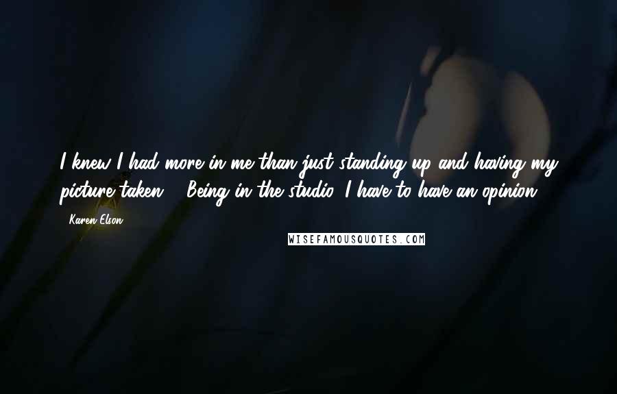 Karen Elson Quotes: I knew I had more in me than just standing up and having my picture taken ... Being in the studio, I have to have an opinion.