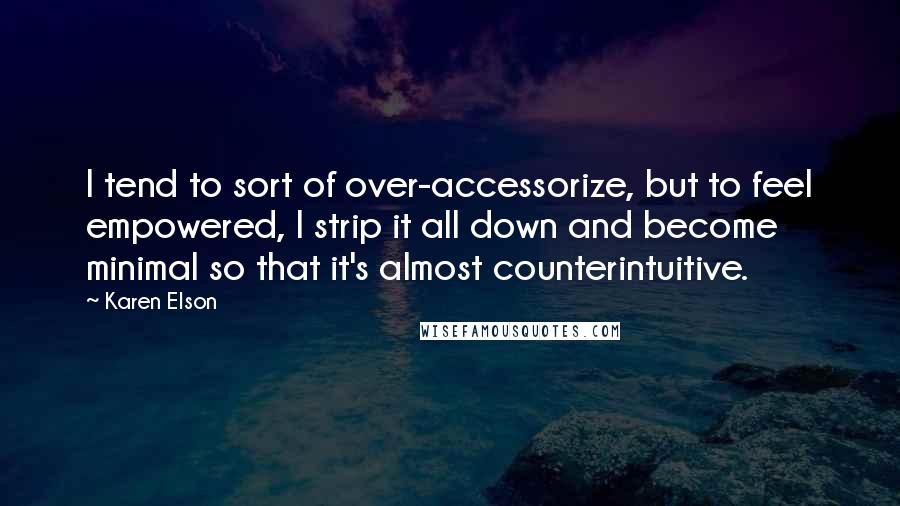 Karen Elson Quotes: I tend to sort of over-accessorize, but to feel empowered, I strip it all down and become minimal so that it's almost counterintuitive.