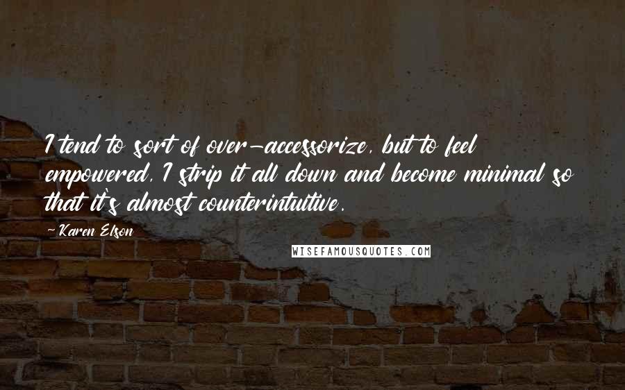 Karen Elson Quotes: I tend to sort of over-accessorize, but to feel empowered, I strip it all down and become minimal so that it's almost counterintuitive.