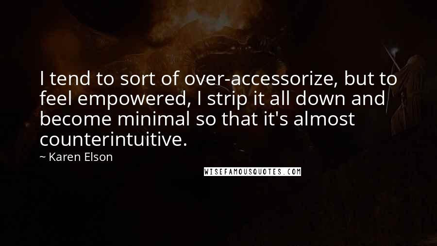 Karen Elson Quotes: I tend to sort of over-accessorize, but to feel empowered, I strip it all down and become minimal so that it's almost counterintuitive.