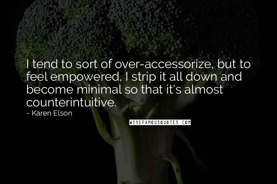 Karen Elson Quotes: I tend to sort of over-accessorize, but to feel empowered, I strip it all down and become minimal so that it's almost counterintuitive.