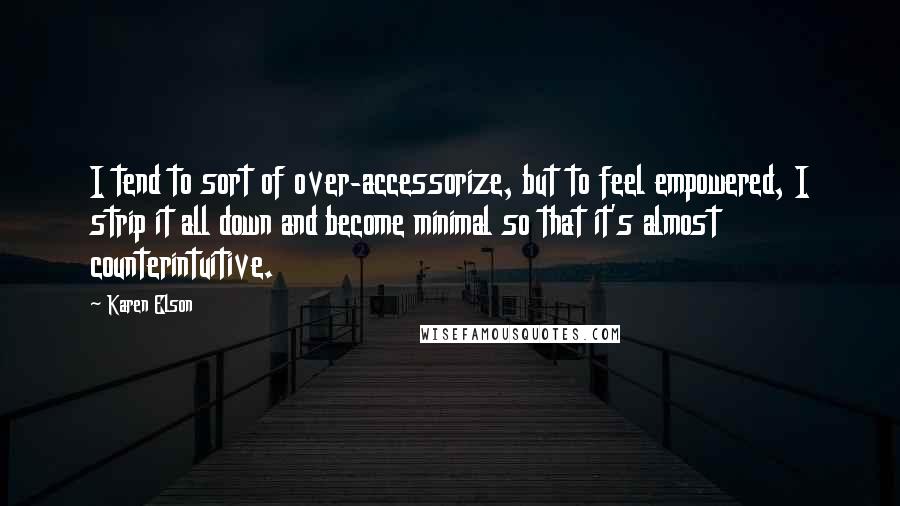 Karen Elson Quotes: I tend to sort of over-accessorize, but to feel empowered, I strip it all down and become minimal so that it's almost counterintuitive.