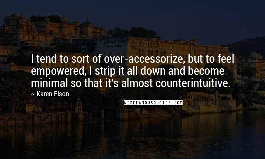 Karen Elson Quotes: I tend to sort of over-accessorize, but to feel empowered, I strip it all down and become minimal so that it's almost counterintuitive.