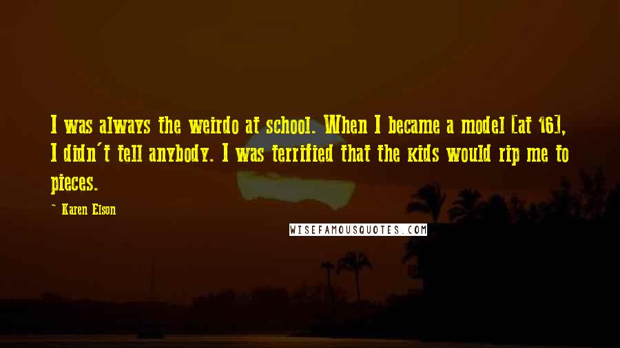 Karen Elson Quotes: I was always the weirdo at school. When I became a model [at 16], I didn't tell anybody. I was terrified that the kids would rip me to pieces.