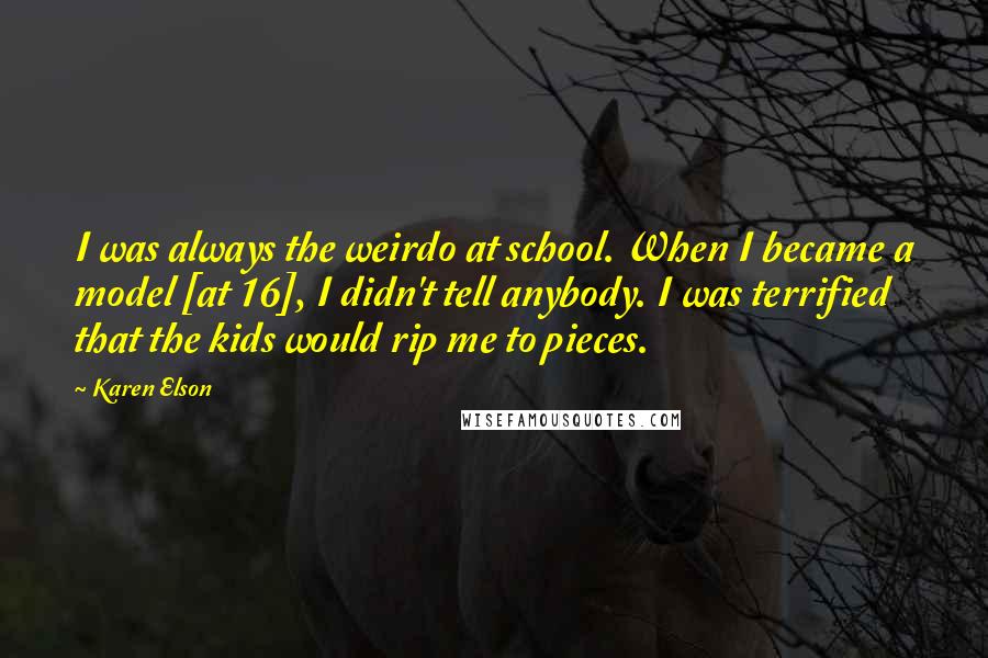 Karen Elson Quotes: I was always the weirdo at school. When I became a model [at 16], I didn't tell anybody. I was terrified that the kids would rip me to pieces.