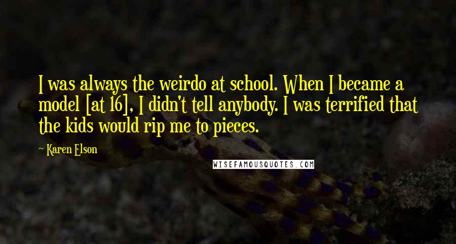 Karen Elson Quotes: I was always the weirdo at school. When I became a model [at 16], I didn't tell anybody. I was terrified that the kids would rip me to pieces.