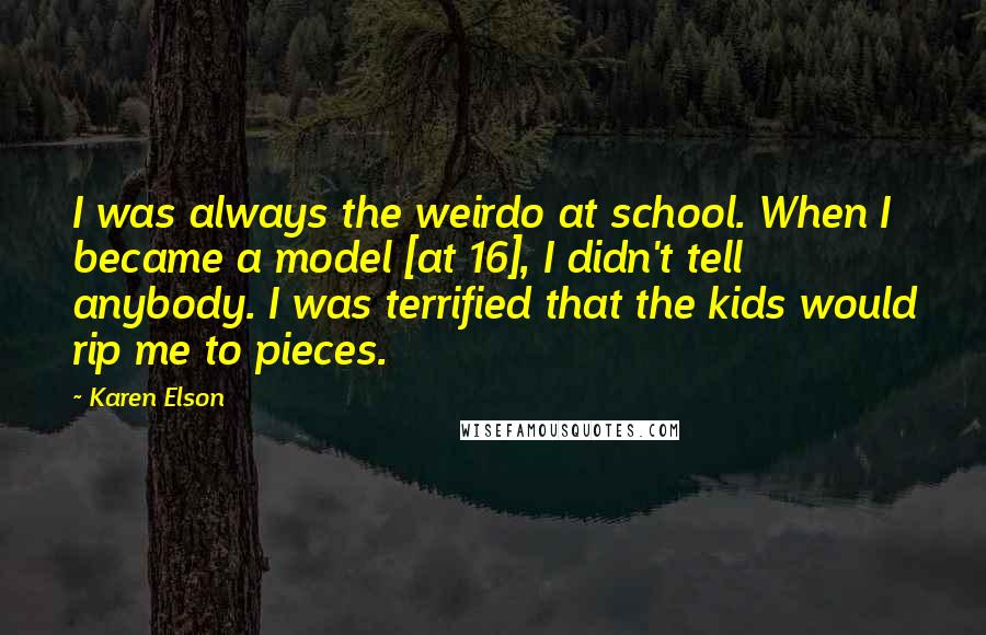 Karen Elson Quotes: I was always the weirdo at school. When I became a model [at 16], I didn't tell anybody. I was terrified that the kids would rip me to pieces.