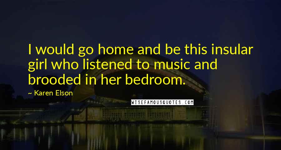 Karen Elson Quotes: I would go home and be this insular girl who listened to music and brooded in her bedroom.