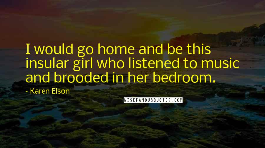 Karen Elson Quotes: I would go home and be this insular girl who listened to music and brooded in her bedroom.