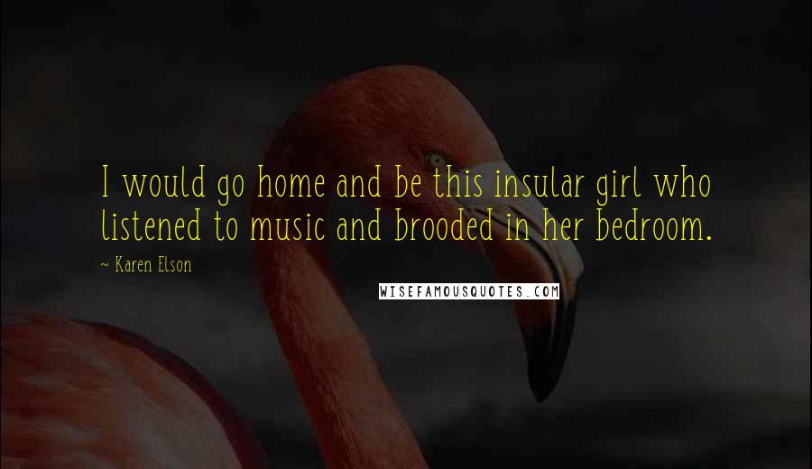 Karen Elson Quotes: I would go home and be this insular girl who listened to music and brooded in her bedroom.