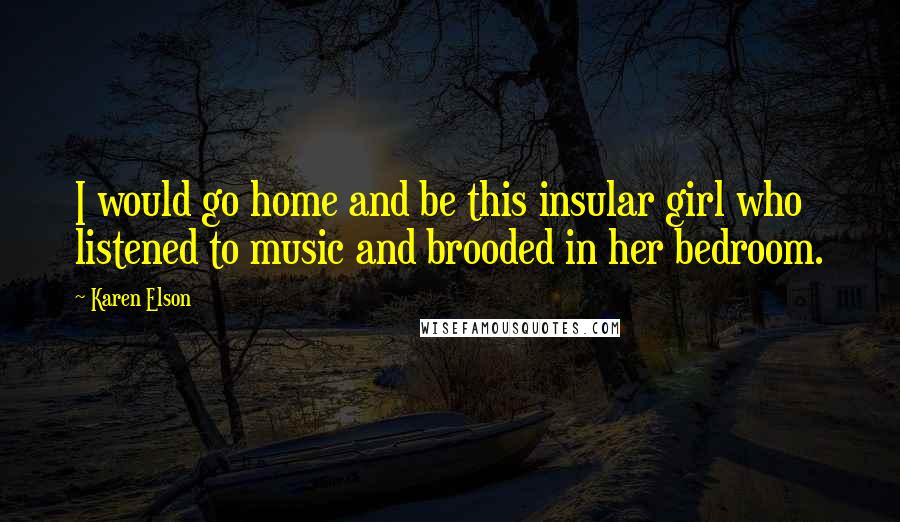 Karen Elson Quotes: I would go home and be this insular girl who listened to music and brooded in her bedroom.