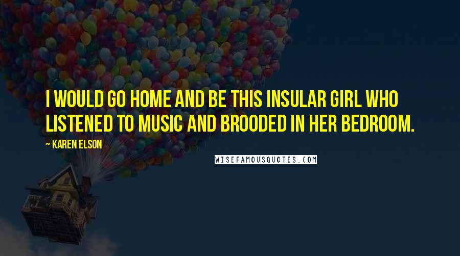 Karen Elson Quotes: I would go home and be this insular girl who listened to music and brooded in her bedroom.