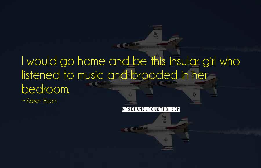 Karen Elson Quotes: I would go home and be this insular girl who listened to music and brooded in her bedroom.