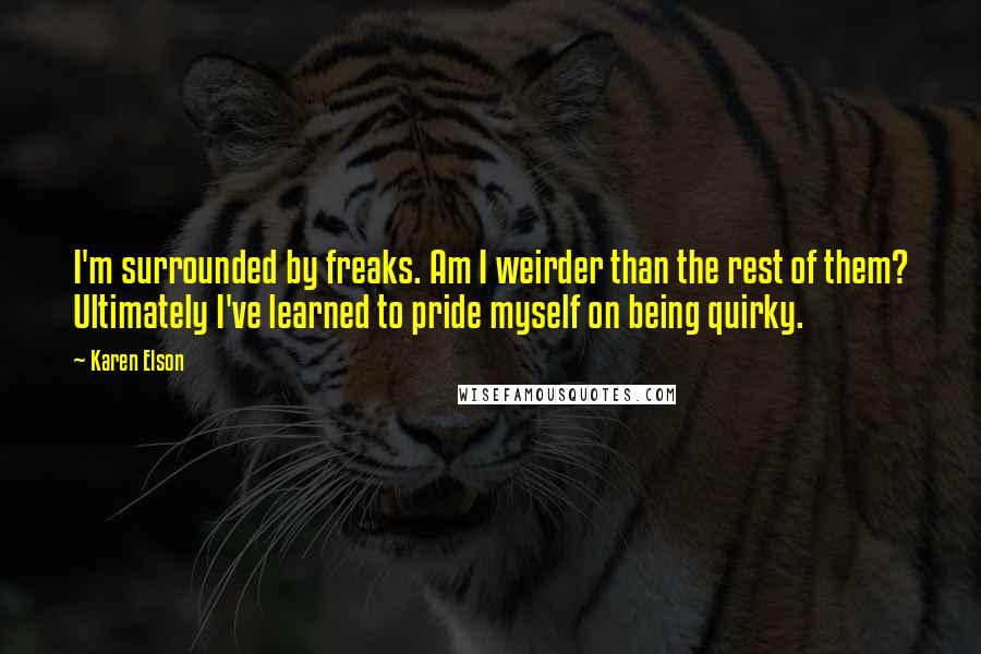 Karen Elson Quotes: I'm surrounded by freaks. Am I weirder than the rest of them? Ultimately I've learned to pride myself on being quirky.