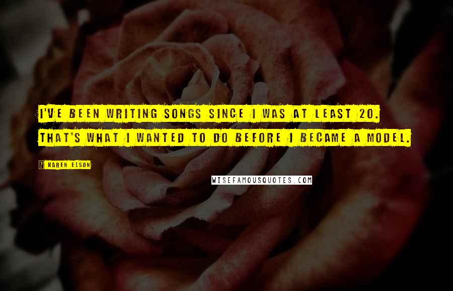 Karen Elson Quotes: I've been writing songs since I was at least 20. That's what I wanted to do before I became a model.