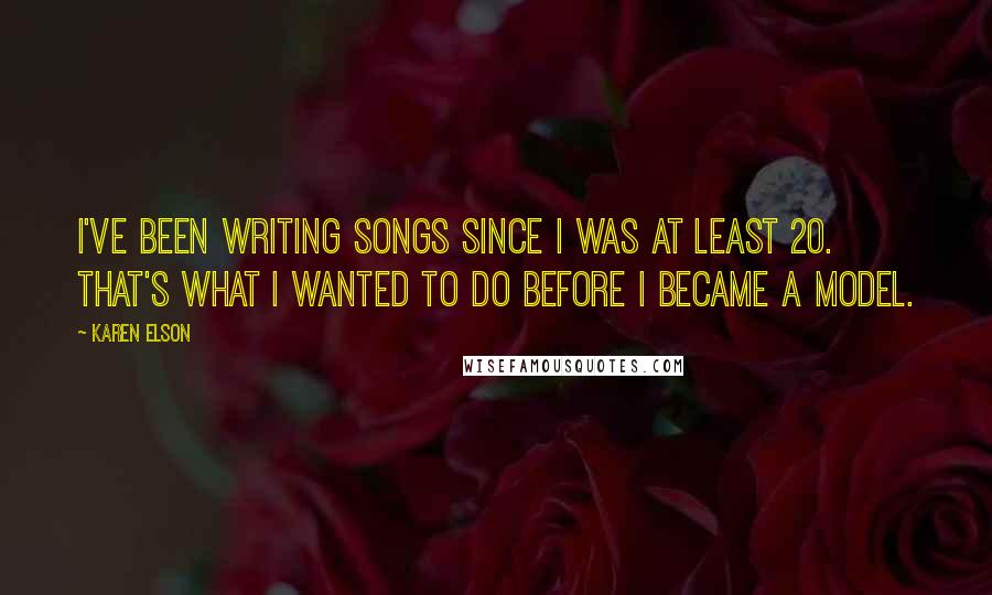 Karen Elson Quotes: I've been writing songs since I was at least 20. That's what I wanted to do before I became a model.