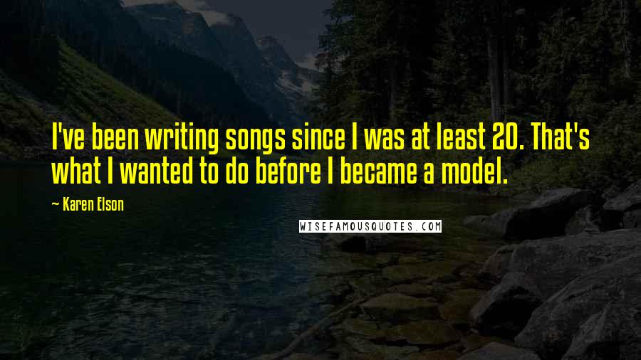 Karen Elson Quotes: I've been writing songs since I was at least 20. That's what I wanted to do before I became a model.