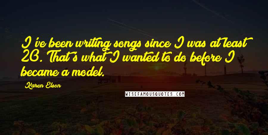 Karen Elson Quotes: I've been writing songs since I was at least 20. That's what I wanted to do before I became a model.