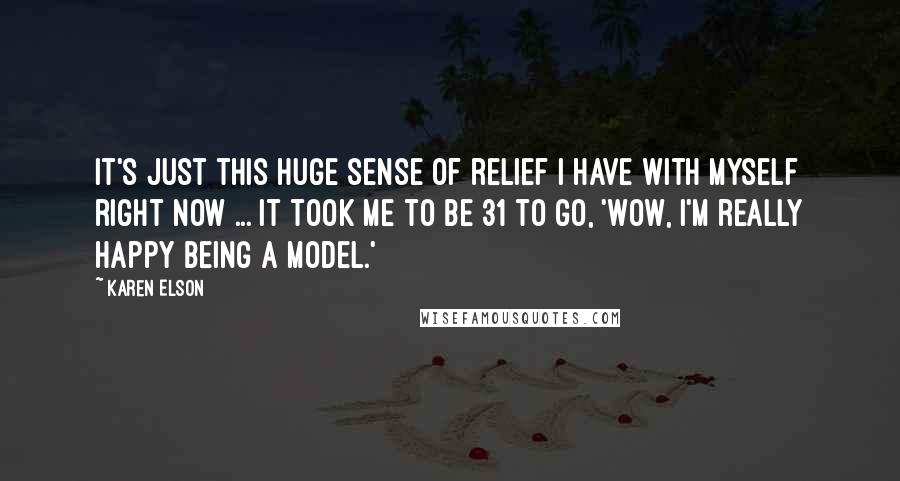 Karen Elson Quotes: It's just this huge sense of relief I have with myself right now ... It took me to be 31 to go, 'Wow, I'm really happy being a model.'