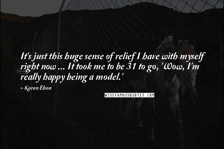 Karen Elson Quotes: It's just this huge sense of relief I have with myself right now ... It took me to be 31 to go, 'Wow, I'm really happy being a model.'