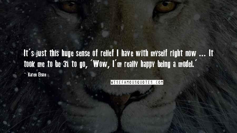 Karen Elson Quotes: It's just this huge sense of relief I have with myself right now ... It took me to be 31 to go, 'Wow, I'm really happy being a model.'
