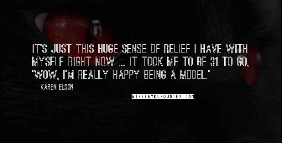 Karen Elson Quotes: It's just this huge sense of relief I have with myself right now ... It took me to be 31 to go, 'Wow, I'm really happy being a model.'