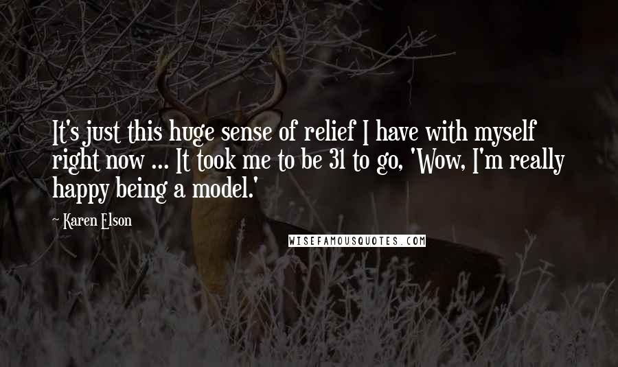 Karen Elson Quotes: It's just this huge sense of relief I have with myself right now ... It took me to be 31 to go, 'Wow, I'm really happy being a model.'