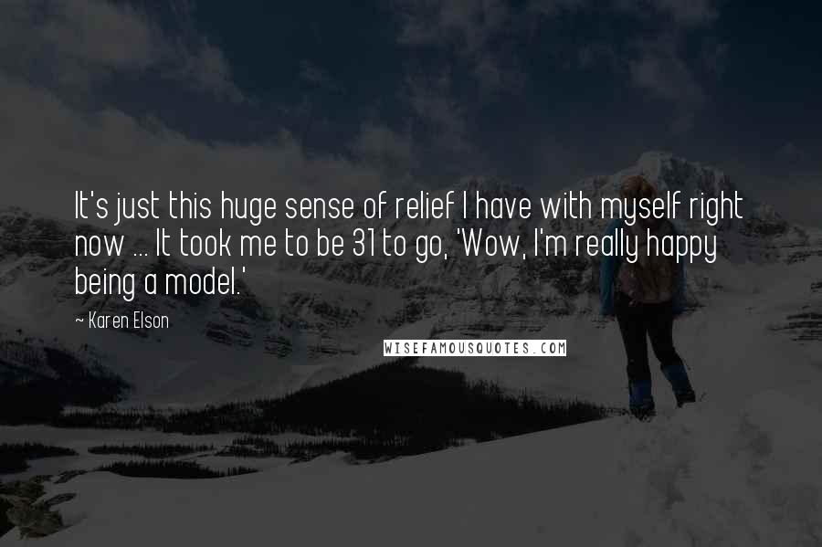 Karen Elson Quotes: It's just this huge sense of relief I have with myself right now ... It took me to be 31 to go, 'Wow, I'm really happy being a model.'
