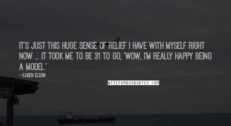 Karen Elson Quotes: It's just this huge sense of relief I have with myself right now ... It took me to be 31 to go, 'Wow, I'm really happy being a model.'