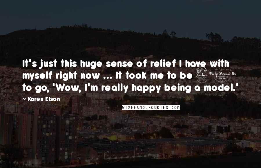 Karen Elson Quotes: It's just this huge sense of relief I have with myself right now ... It took me to be 31 to go, 'Wow, I'm really happy being a model.'