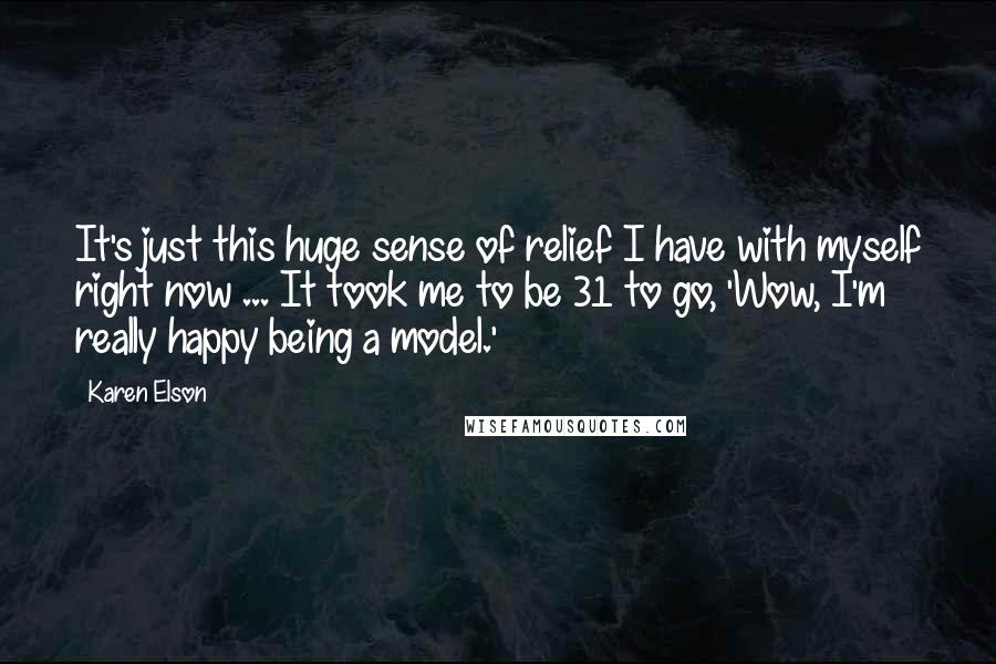 Karen Elson Quotes: It's just this huge sense of relief I have with myself right now ... It took me to be 31 to go, 'Wow, I'm really happy being a model.'