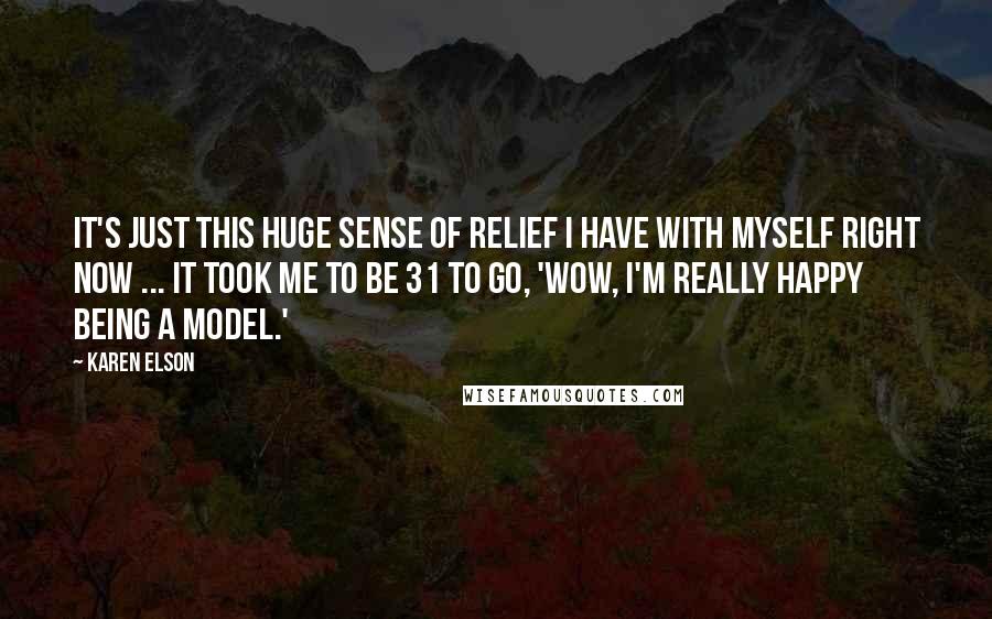 Karen Elson Quotes: It's just this huge sense of relief I have with myself right now ... It took me to be 31 to go, 'Wow, I'm really happy being a model.'