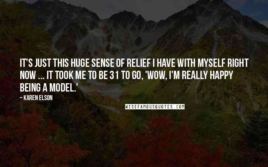 Karen Elson Quotes: It's just this huge sense of relief I have with myself right now ... It took me to be 31 to go, 'Wow, I'm really happy being a model.'