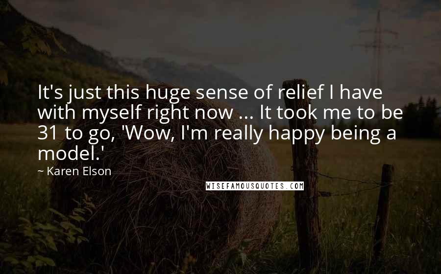 Karen Elson Quotes: It's just this huge sense of relief I have with myself right now ... It took me to be 31 to go, 'Wow, I'm really happy being a model.'