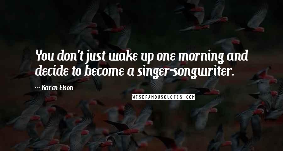 Karen Elson Quotes: You don't just wake up one morning and decide to become a singer-songwriter.