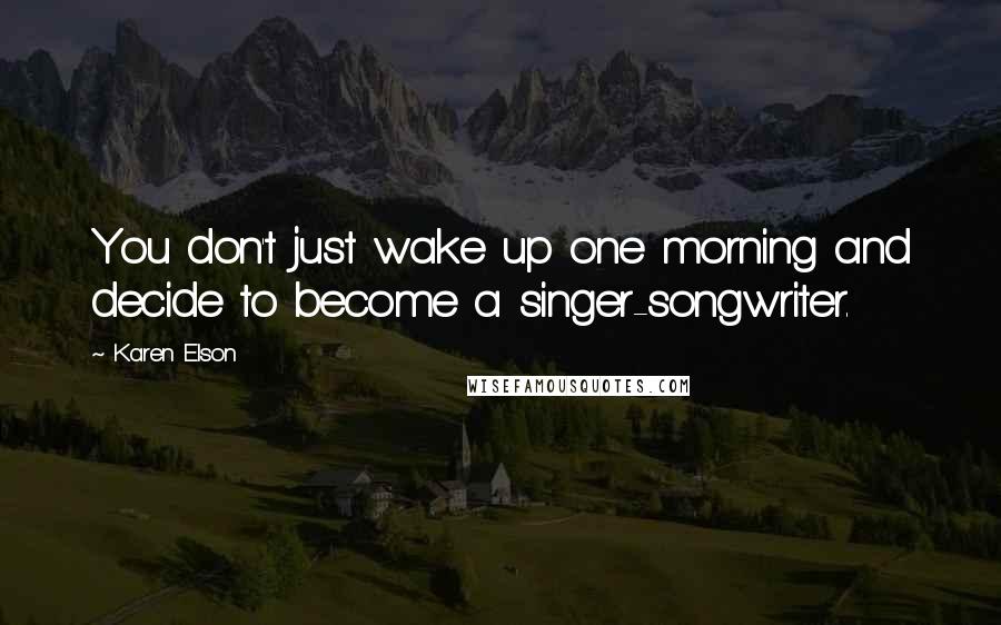 Karen Elson Quotes: You don't just wake up one morning and decide to become a singer-songwriter.