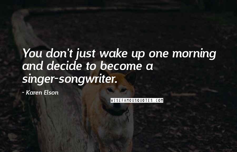 Karen Elson Quotes: You don't just wake up one morning and decide to become a singer-songwriter.
