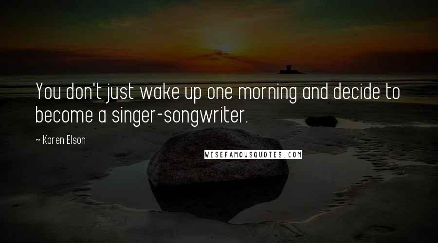 Karen Elson Quotes: You don't just wake up one morning and decide to become a singer-songwriter.