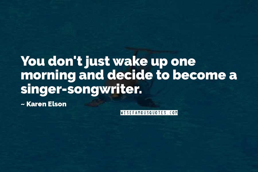 Karen Elson Quotes: You don't just wake up one morning and decide to become a singer-songwriter.