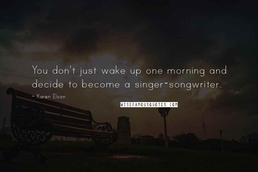 Karen Elson Quotes: You don't just wake up one morning and decide to become a singer-songwriter.