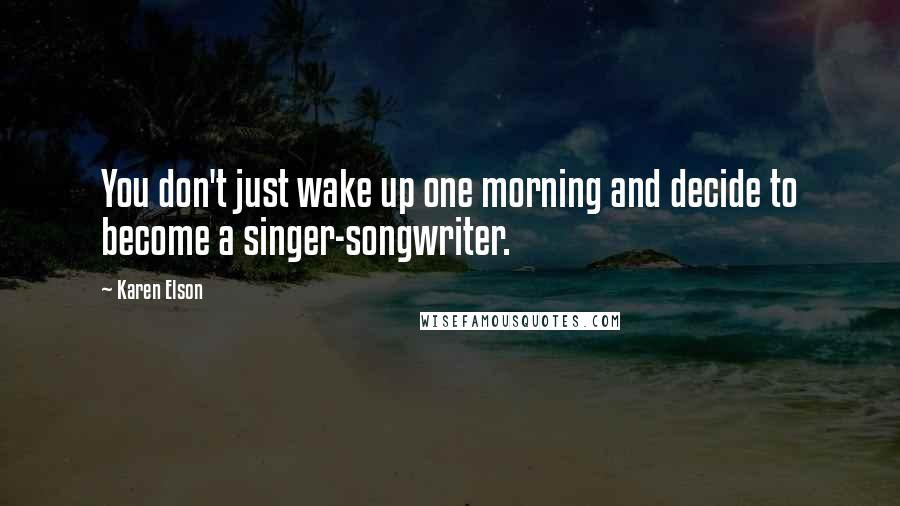 Karen Elson Quotes: You don't just wake up one morning and decide to become a singer-songwriter.