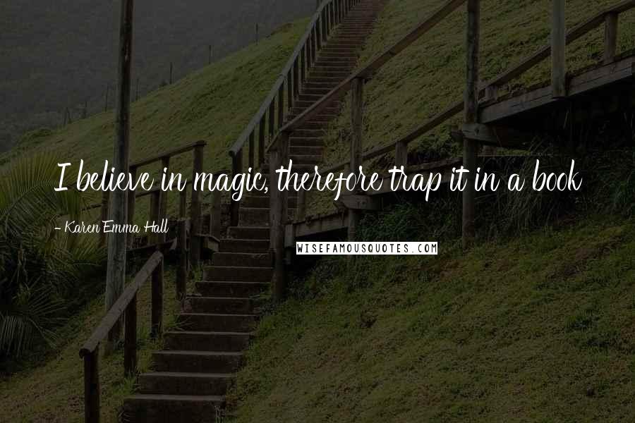 Karen Emma Hall Quotes: I believe in magic, therefore trap it in a book