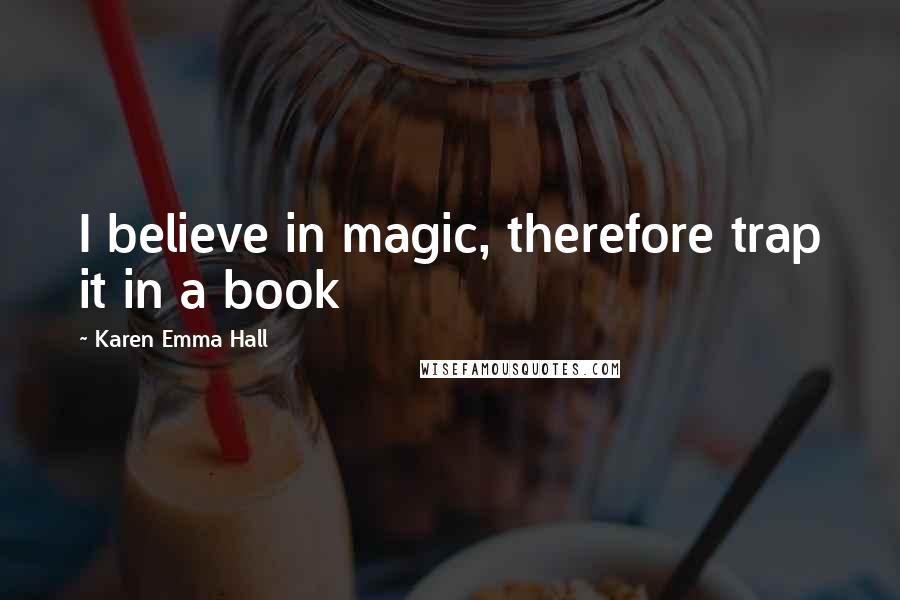 Karen Emma Hall Quotes: I believe in magic, therefore trap it in a book