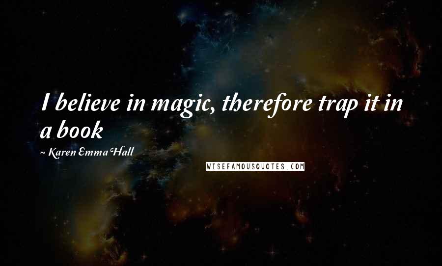 Karen Emma Hall Quotes: I believe in magic, therefore trap it in a book