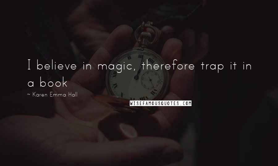 Karen Emma Hall Quotes: I believe in magic, therefore trap it in a book