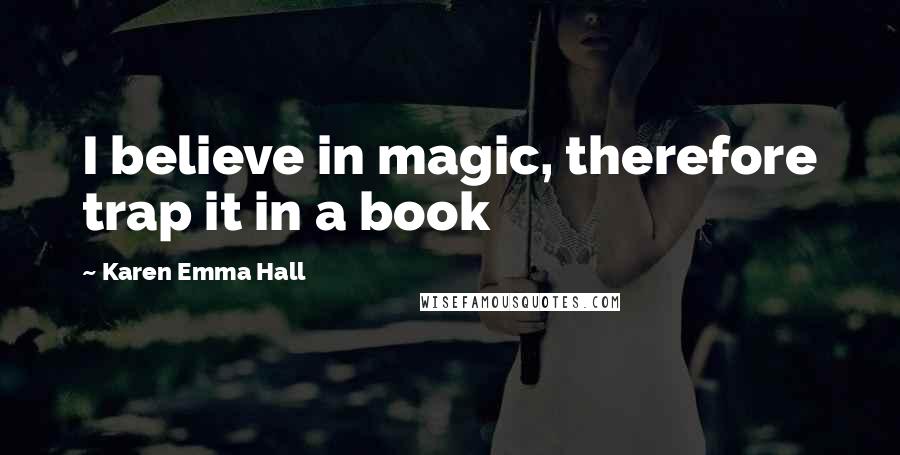 Karen Emma Hall Quotes: I believe in magic, therefore trap it in a book