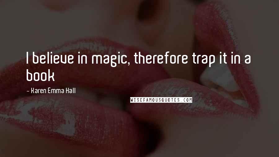 Karen Emma Hall Quotes: I believe in magic, therefore trap it in a book