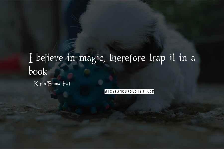 Karen Emma Hall Quotes: I believe in magic, therefore trap it in a book