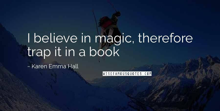 Karen Emma Hall Quotes: I believe in magic, therefore trap it in a book